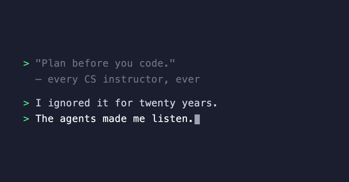 Plan before you code. I ignored it for twenty years. The agents made me listen.